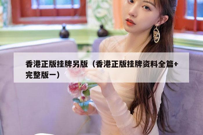 香港正版挂牌另版（香港正版挂牌资料全篇+完整版一）