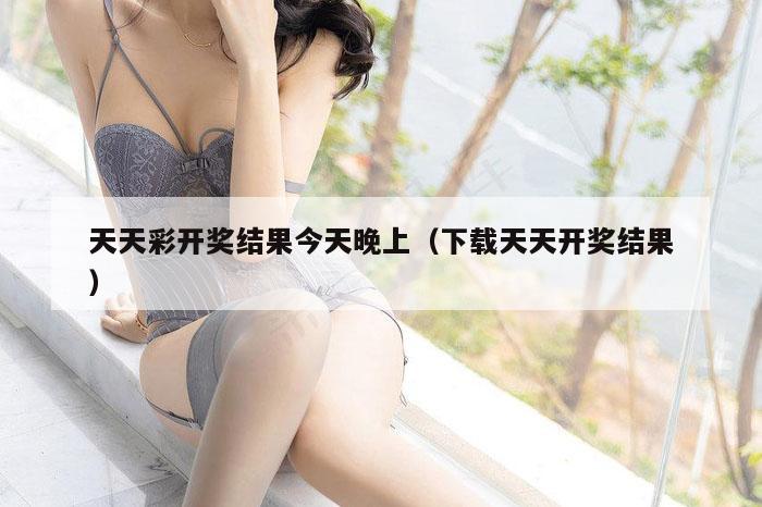 天天彩开奖结果今天晚上（下载天天开奖结果）