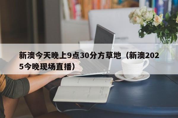 新澳今天晚上9点30分方草地（新澳2025今晚现场直播）