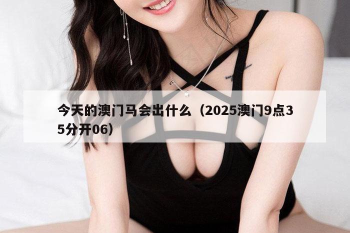 今天的澳门马会出什么（2025澳门9点35分开06）